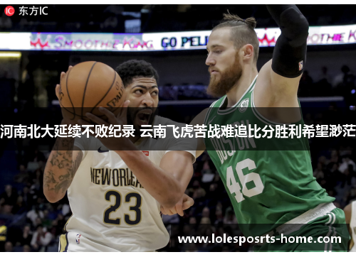 河南北大延续不败纪录 云南飞虎苦战难追比分胜利希望渺茫