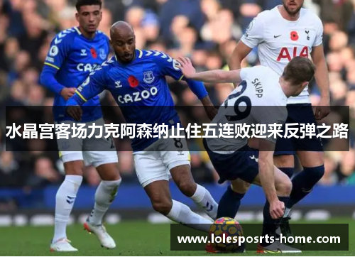 水晶宫客场力克阿森纳止住五连败迎来反弹之路