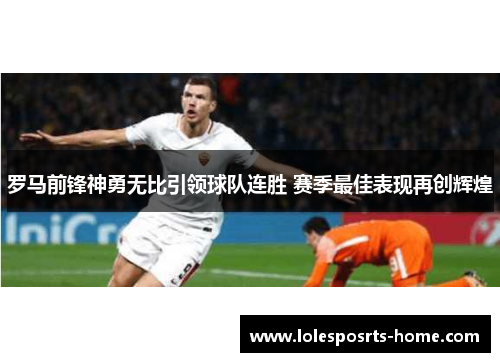 罗马前锋神勇无比引领球队连胜 赛季最佳表现再创辉煌