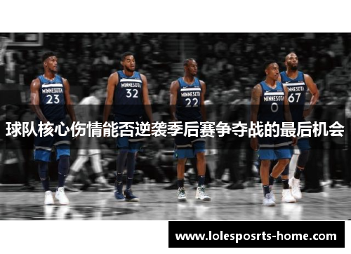 球队核心伤情能否逆袭季后赛争夺战的最后机会
