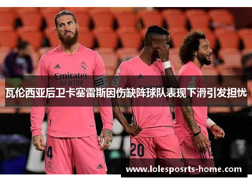瓦伦西亚后卫卡塞雷斯因伤缺阵球队表现下滑引发担忧