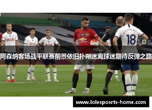 阿森纳客场战平联赛前景依旧扑朔迷离球迷期待反弹之路