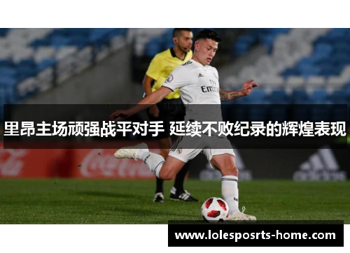 里昂主场顽强战平对手 延续不败纪录的辉煌表现