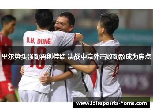 里尔势头强劲再创佳绩 决战中意外击败劲敌成为焦点