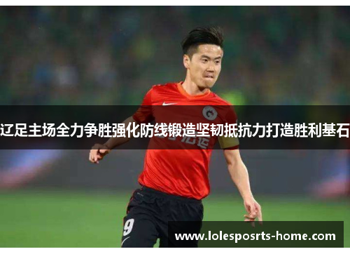 辽足主场全力争胜强化防线锻造坚韧抵抗力打造胜利基石