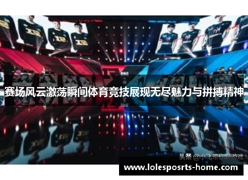 赛场风云激荡瞬间体育竞技展现无尽魅力与拼搏精神