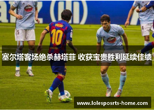 塞尔塔客场绝杀赫塔菲 收获宝贵胜利延续佳绩