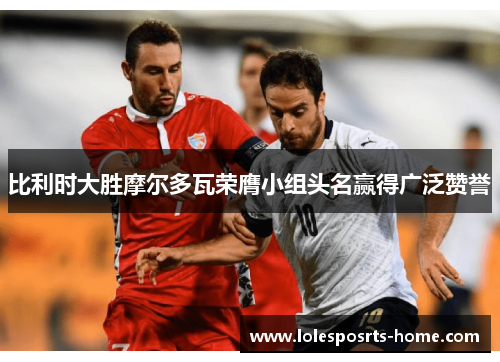 比利时大胜摩尔多瓦荣膺小组头名赢得广泛赞誉