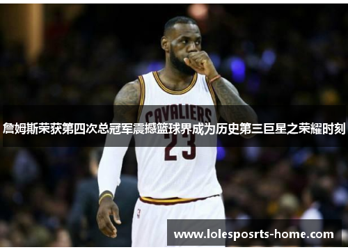 詹姆斯荣获第四次总冠军震撼篮球界成为历史第三巨星之荣耀时刻