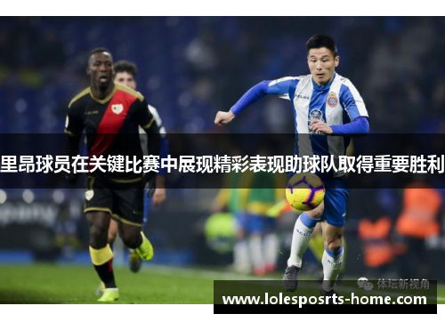 里昂球员在关键比赛中展现精彩表现助球队取得重要胜利