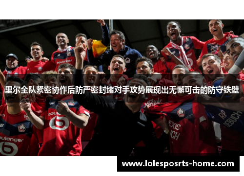 里尔全队紧密协作后防严密封堵对手攻势展现出无懈可击的防守铁壁
