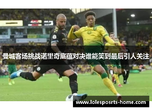 曼城客场挑战诺里奇底蕴对决谁能笑到最后引人关注