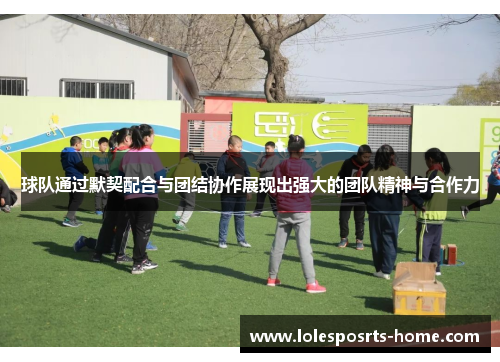 球队通过默契配合与团结协作展现出强大的团队精神与合作力
