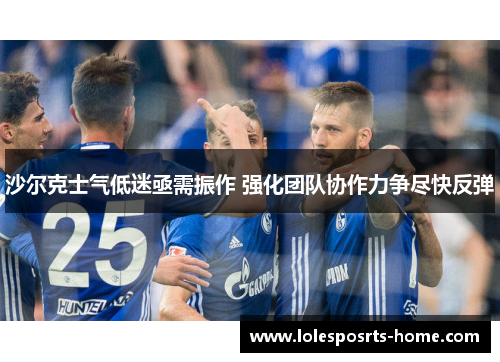 沙尔克士气低迷亟需振作 强化团队协作力争尽快反弹