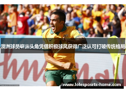 澳洲球员崭露头角凭借积极球风获得广泛认可打破传统格局