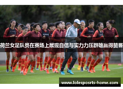 荷兰女足队员在赛场上展现自信与实力力压群雄赢得赞誉