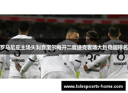 罗马尼亚主场失利查里尔梅开二度捷克客场大胜稳固排名