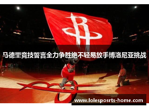 马德里竞技誓言全力争胜绝不轻易放手博洛尼亚挑战
