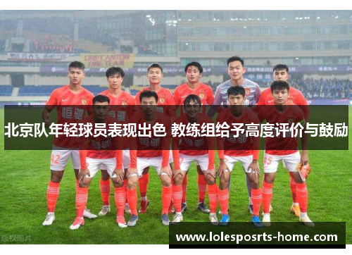 北京队年轻球员表现出色 教练组给予高度评价与鼓励