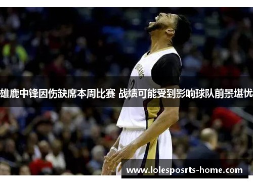 雄鹿中锋因伤缺席本周比赛 战绩可能受到影响球队前景堪忧