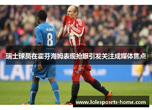瑞士球员在霍芬海姆表现抢眼引发关注成媒体焦点